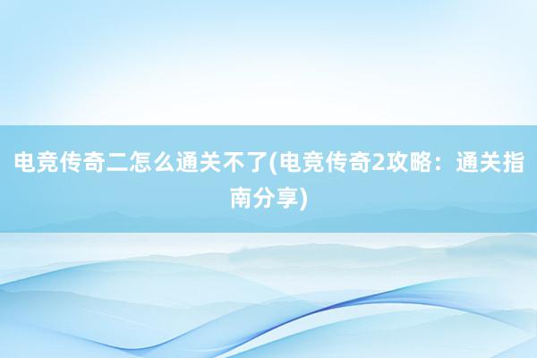 电竞传奇二怎么通关不了(电竞传奇2攻略：通关指南分享)