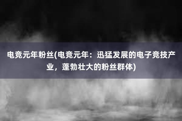 电竞元年粉丝(电竞元年：迅猛发展的电子竞技产业，蓬勃壮大的粉丝群体)