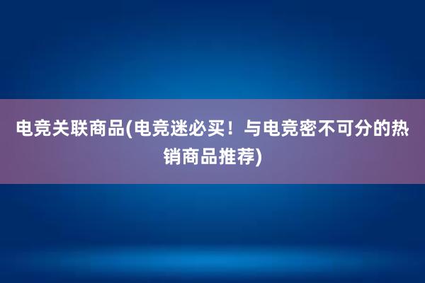 电竞关联商品(电竞迷必买！与电竞密不可分的热销商品推荐)