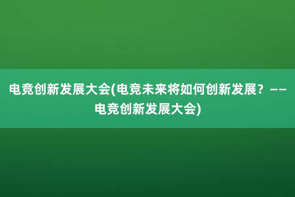 电竞创新发展大会(电竞未来将如何创新发展？——电竞创新发展大会)