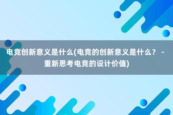 电竞创新意义是什么(电竞的创新意义是什么？ - 重新思考电竞的设计价值)