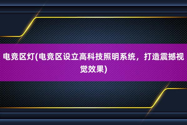 电竞区灯(电竞区设立高科技照明系统，打造震撼视觉效果)