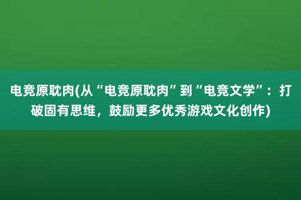 电竞原耽肉(从“电竞原耽肉”到“电竞文学”：打破固有思维，鼓励更多优秀游戏文化创作)