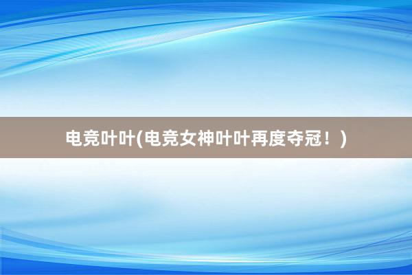 电竞叶叶(电竞女神叶叶再度夺冠！)