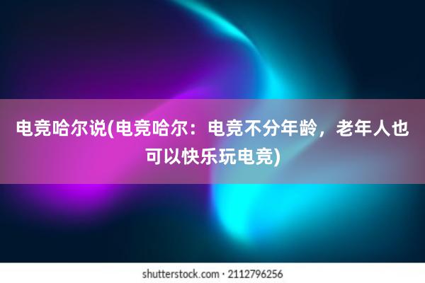 电竞哈尔说(电竞哈尔：电竞不分年龄，老年人也可以快乐玩电竞)