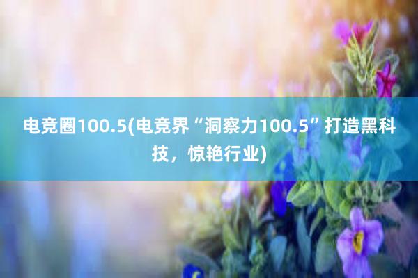 电竞圈100.5(电竞界“洞察力100.5”打造黑科技，惊艳行业)