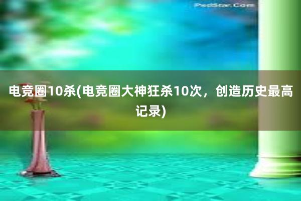 电竞圈10杀(电竞圈大神狂杀10次，创造历史最高记录)