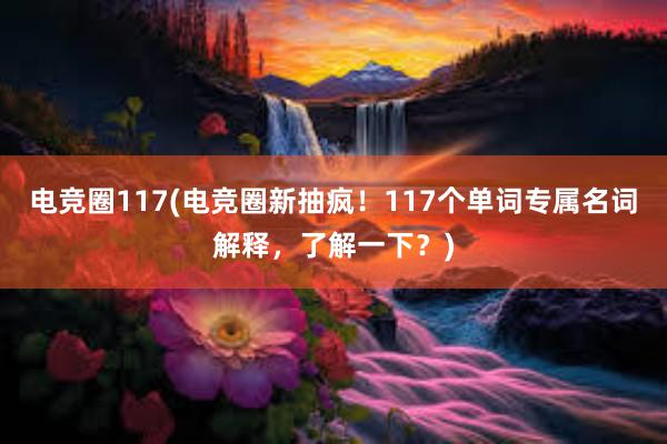 电竞圈117(电竞圈新抽疯！117个单词专属名词解释，了解一下？)