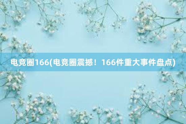 电竞圈166(电竞圈震撼！166件重大事件盘点)