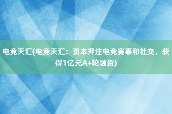 电竞天汇(电竞天汇：资本押注电竞赛事和社交，获得1亿元A+轮融资)