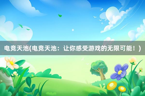 电竞天池(电竞天池：让你感受游戏的无限可能！)