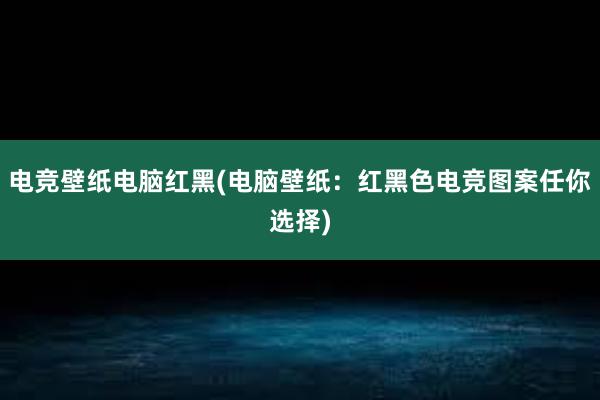 电竞壁纸电脑红黑(电脑壁纸：红黑色电竞图案任你选择)