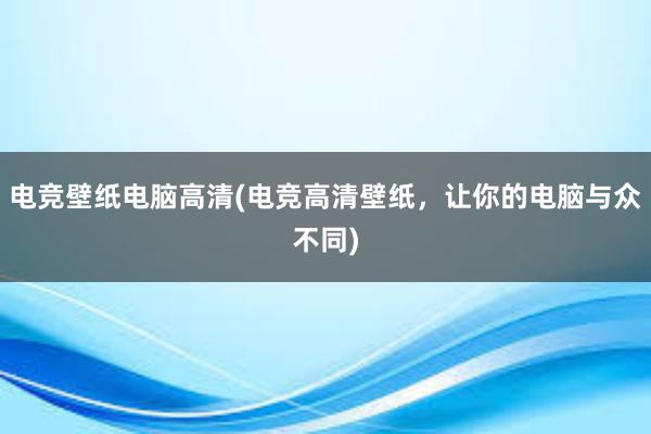 电竞壁纸电脑高清(电竞高清壁纸，让你的电脑与众不同)