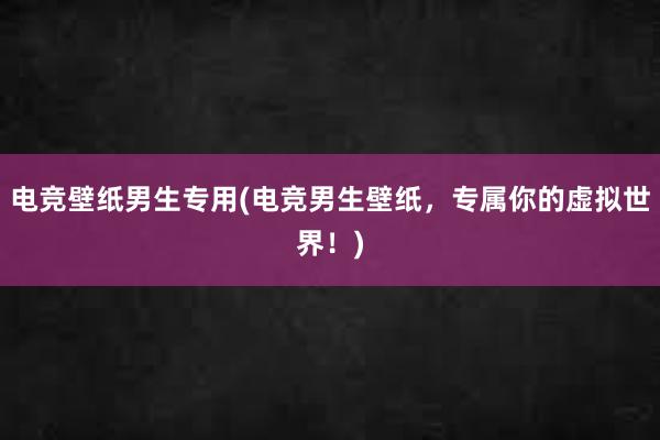 电竞壁纸男生专用(电竞男生壁纸，专属你的虚拟世界！)