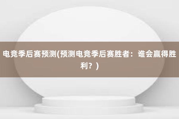 电竞季后赛预测(预测电竞季后赛胜者：谁会赢得胜利？)