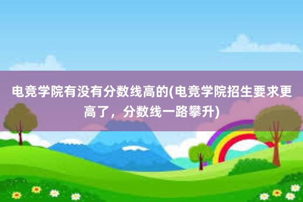 电竞学院有没有分数线高的(电竞学院招生要求更高了，分数线一路攀升)