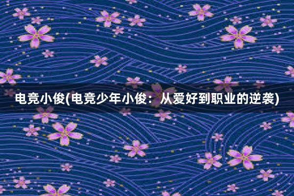 电竞小俊(电竞少年小俊：从爱好到职业的逆袭)