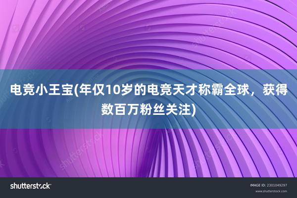 电竞小王宝(年仅10岁的电竞天才称霸全球，获得数百万粉丝关注)