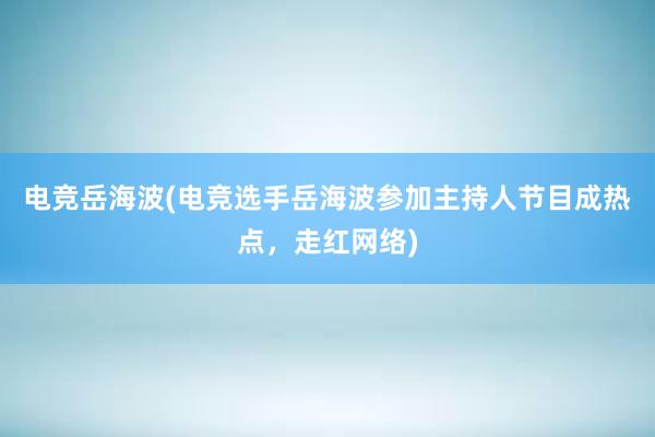 电竞岳海波(电竞选手岳海波参加主持人节目成热点，走红网络)