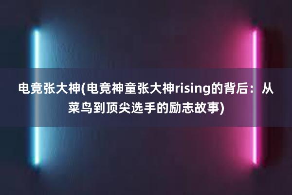 电竞张大神(电竞神童张大神rising的背后：从菜鸟到顶尖选手的励志故事)