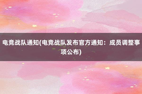 电竞战队通知(电竞战队发布官方通知：成员调整事项公布)