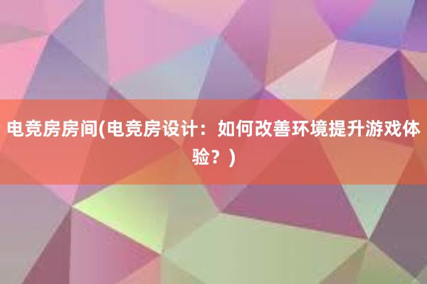 电竞房房间(电竞房设计：如何改善环境提升游戏体验？)