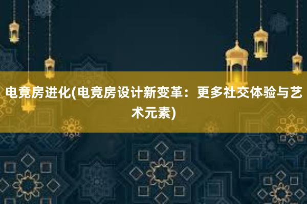 电竞房进化(电竞房设计新变革：更多社交体验与艺术元素)