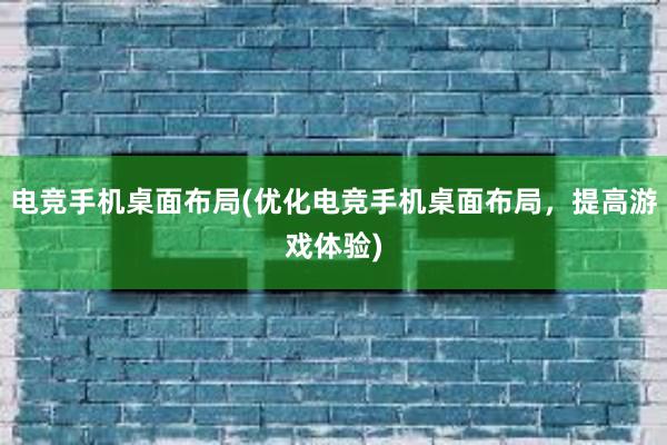 电竞手机桌面布局(优化电竞手机桌面布局，提高游戏体验)