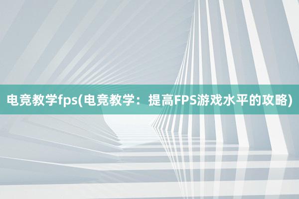 电竞教学fps(电竞教学：提高FPS游戏水平的攻略)