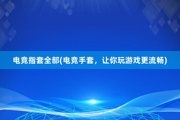 电竞指套全部(电竞手套，让你玩游戏更流畅)