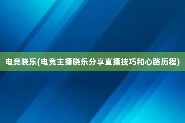 电竞晓乐(电竞主播晓乐分享直播技巧和心路历程)