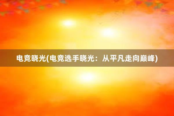 电竞晓光(电竞选手晓光：从平凡走向巅峰)