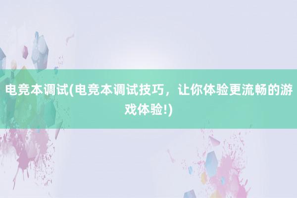 电竞本调试(电竞本调试技巧，让你体验更流畅的游戏体验!)