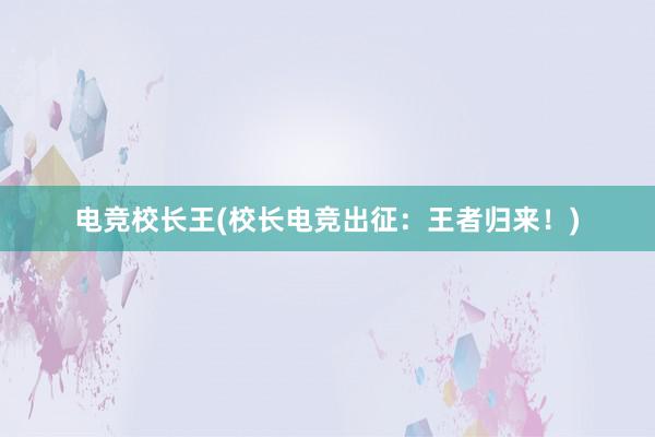 电竞校长王(校长电竞出征：王者归来！)