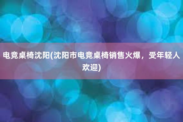 电竞桌椅沈阳(沈阳市电竞桌椅销售火爆，受年轻人欢迎)