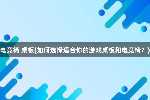 电竞椅 桌板(如何选择适合你的游戏桌板和电竞椅？)