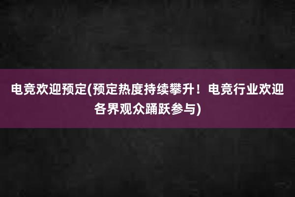 电竞欢迎预定(预定热度持续攀升！电竞行业欢迎各界观众踊跃参与)