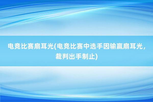 电竞比赛扇耳光(电竞比赛中选手因输赢扇耳光，裁判出手制止)