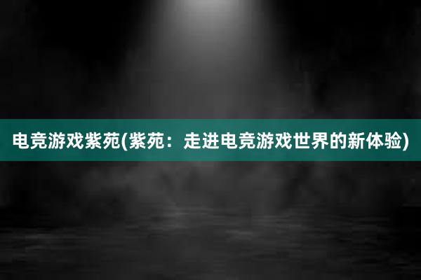 电竞游戏紫苑(紫苑：走进电竞游戏世界的新体验)