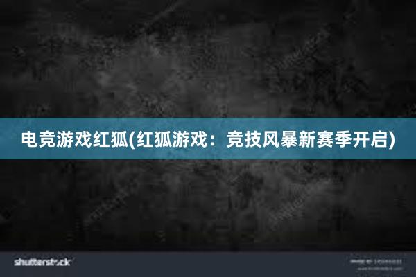 电竞游戏红狐(红狐游戏：竞技风暴新赛季开启)