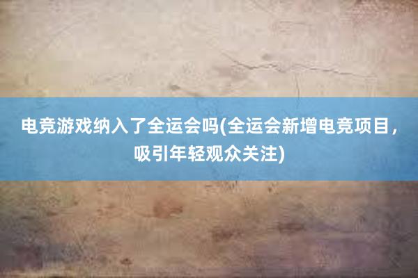 电竞游戏纳入了全运会吗(全运会新增电竞项目，吸引年轻观众关注)