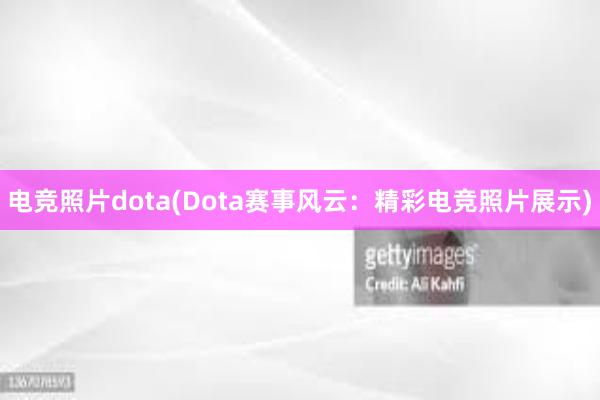 电竞照片dota(Dota赛事风云：精彩电竞照片展示)