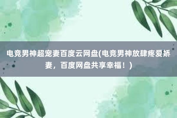 电竞男神超宠妻百度云网盘(电竞男神放肆疼爱娇妻，百度网盘共享幸福！)