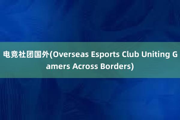 电竞社团国外(Overseas Esports Club Uniting Gamers Across Borders)