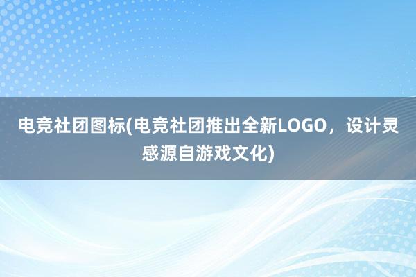 电竞社团图标(电竞社团推出全新LOGO，设计灵感源自游戏文化)