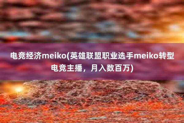 电竞经济meiko(英雄联盟职业选手meiko转型电竞主播，月入数百万)