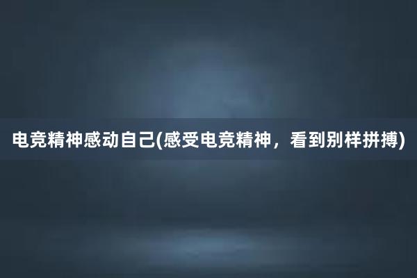 电竞精神感动自己(感受电竞精神，看到别样拼搏)