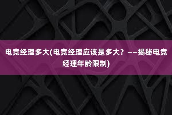 电竞经理多大(电竞经理应该是多大？——揭秘电竞经理年龄限制)