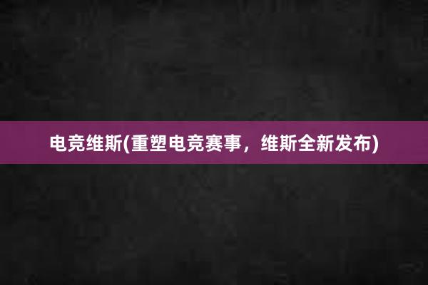 电竞维斯(重塑电竞赛事，维斯全新发布)