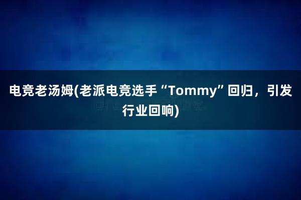 电竞老汤姆(老派电竞选手“Tommy”回归，引发行业回响)